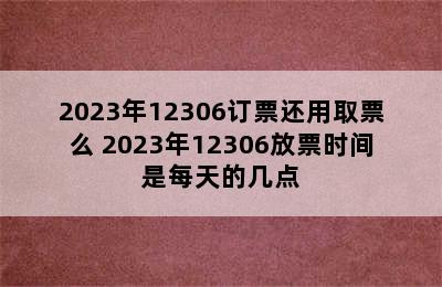 2023年12306订票还用取票么 2023年12306放票时间是每天的几点